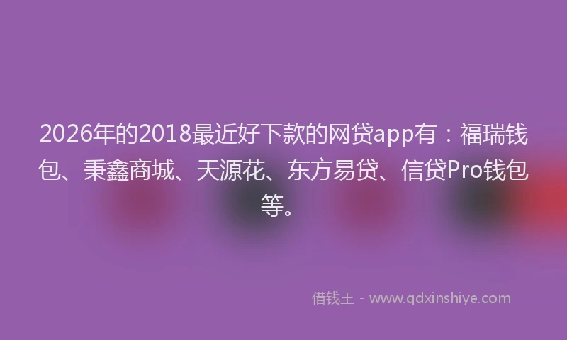 2026年的2018最近好下款的网贷app有:福瑞钱包、秉鑫商城、天源花、东方易贷、信贷Pro钱包等。