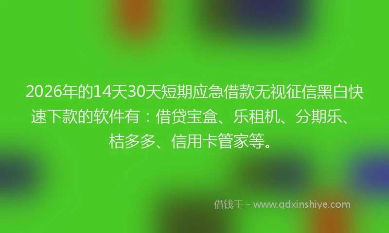 2026年的14天30天短期应急借款无视征信黑白快速下款的软件有：借贷宝盒、乐租机、分期乐、桔多多、信用卡管家等。