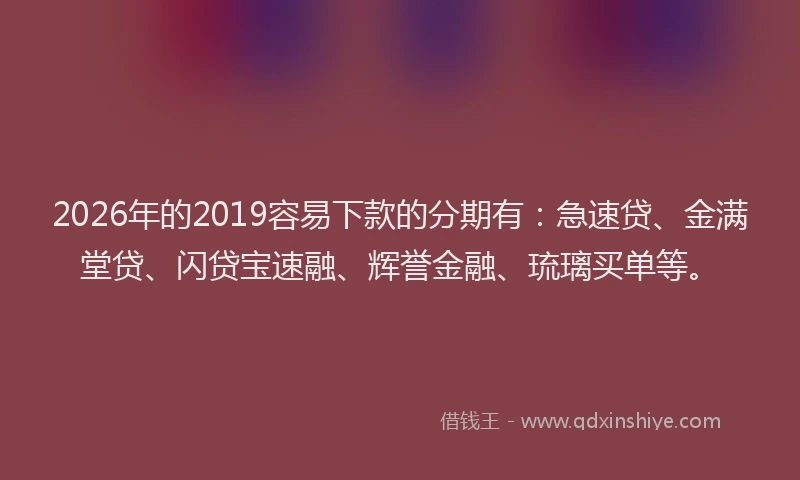 2026年的2019容易下款的分期有：急速贷、金满堂贷、闪贷宝速融、辉誉金融、琉璃买单等。