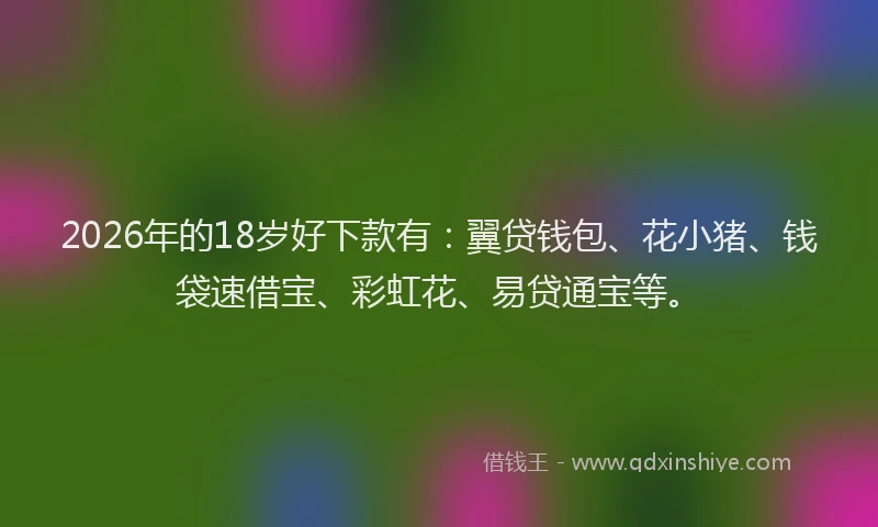 2026年的18岁好下款有：翼贷钱包、花小猪、钱袋速借宝、彩虹花、易贷通宝等。