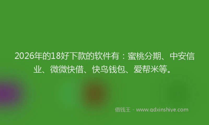 2026年的18好下款的软件有：蜜桃分期、中安信业、微微快借、快鸟钱包、爱帮米等。