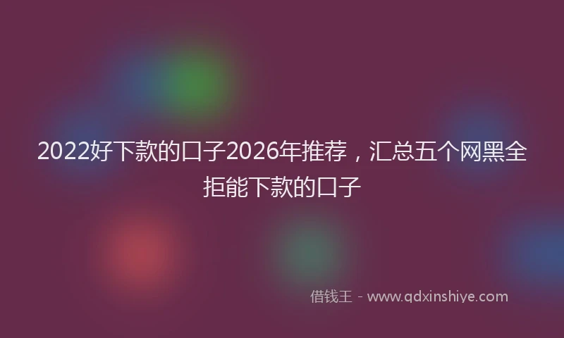 2022好下款的口子2026年推荐,汇总五个网黑全拒能下款的口子