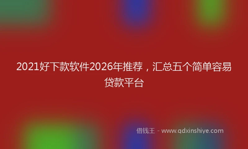 2021好下款软件2026年推荐，汇总五个简单容易贷款平台