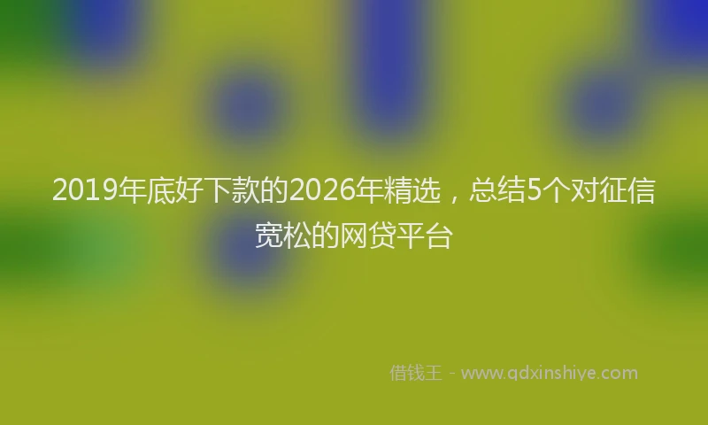 2019年底好下款的2026年精选，总结5个对征信宽松的网贷平台