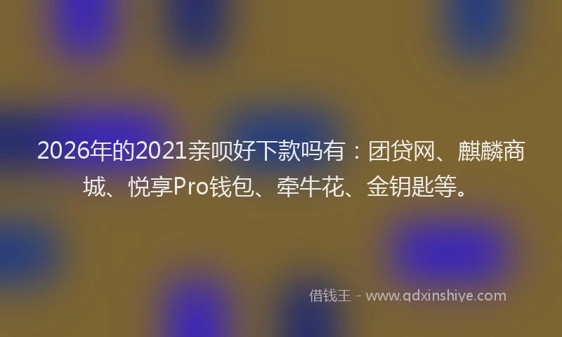 2026年的2021亲呗好下款吗有：团贷网、麒麟商城、悦享Pro钱包、牵牛花、金钥匙等。