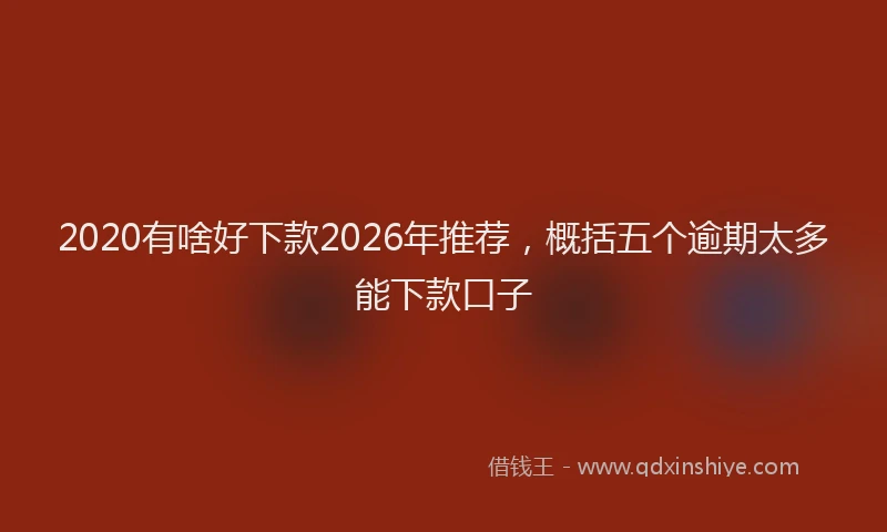 2020有啥好下款2026年推荐，概括五个逾期太多能下款口子