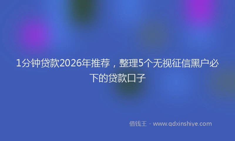 1分钟贷款2026年推荐,整理5个无视征信黑户必下的贷款口子