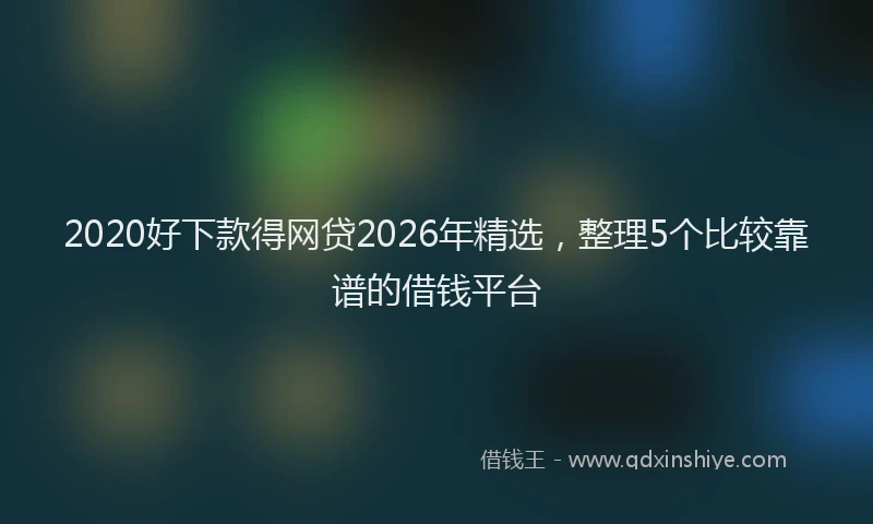 2020好下款得网贷2026年精选,整理5个比较靠谱的借钱平台