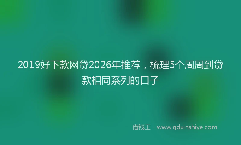 2019好下款网贷2026年推荐，梳理5个周周到贷款相同系列的口子