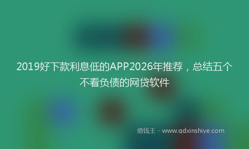 2019好下款利息低的APP2026年推荐，总结五个不看负债的网贷软件
