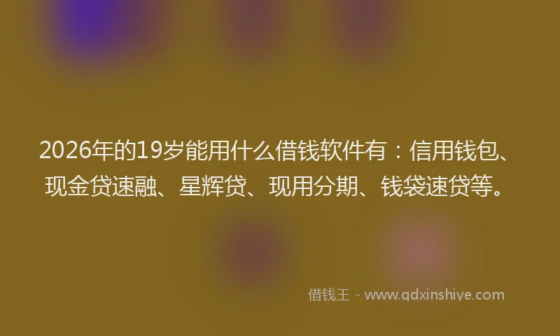 2026年的19岁能用什么借钱软件有：信用钱包、现金贷速融、星辉贷、现用分期、钱袋速贷等。