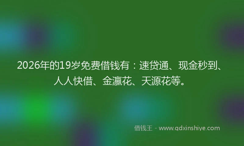 2026年的19岁免费借钱有:速贷通、现金秒到、人人快借、金瀛花、天源花等。