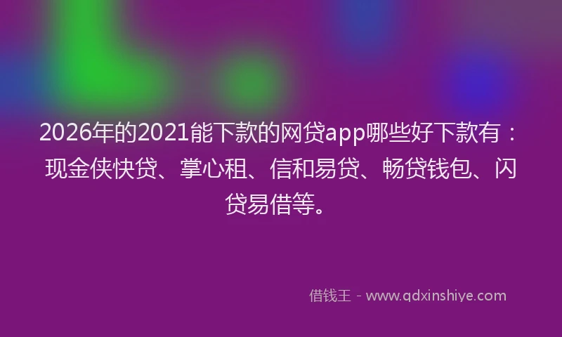 2026年的2021能下款的网贷app哪些好下款有:现金侠快贷、掌心租、信和易贷、畅贷钱包、闪贷易借等。