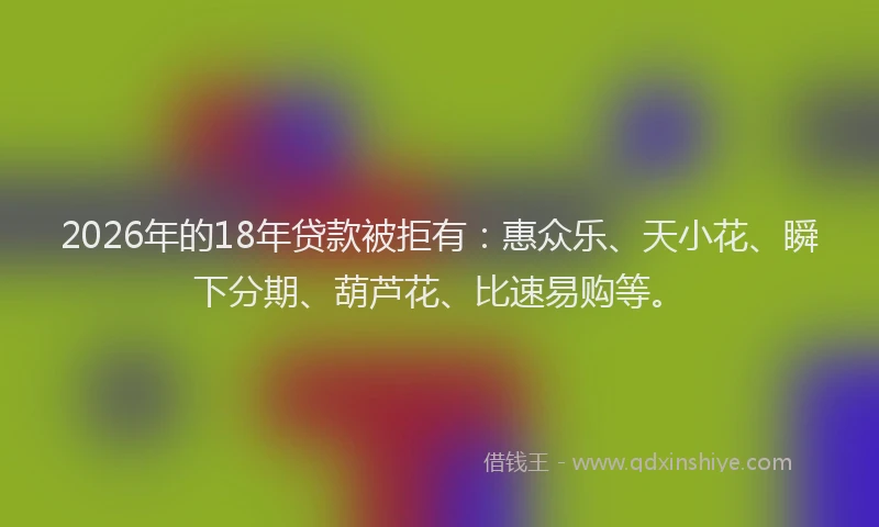 2026年的18年贷款被拒有:惠众乐、天小花、瞬下分期、葫芦花、比速易购等。