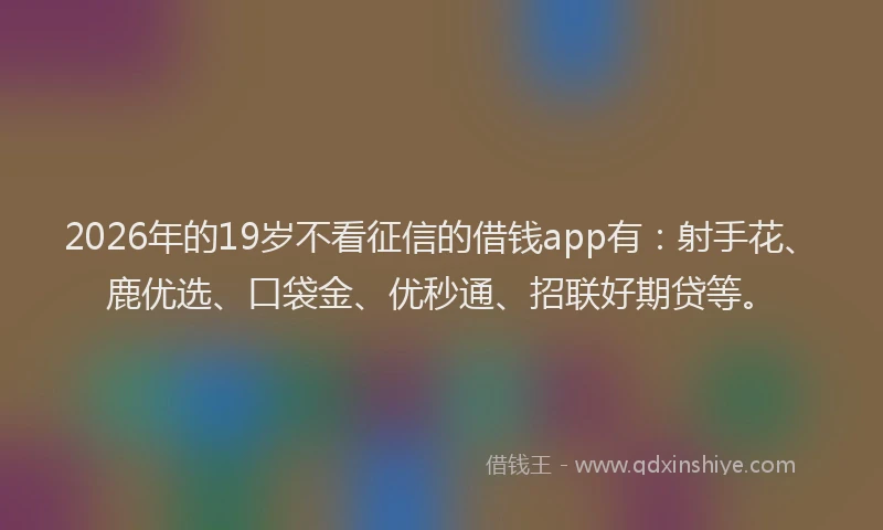 2026年的19岁不看征信的借钱app有：射手花、鹿优选、口袋金、优秒通、招联好期贷等。