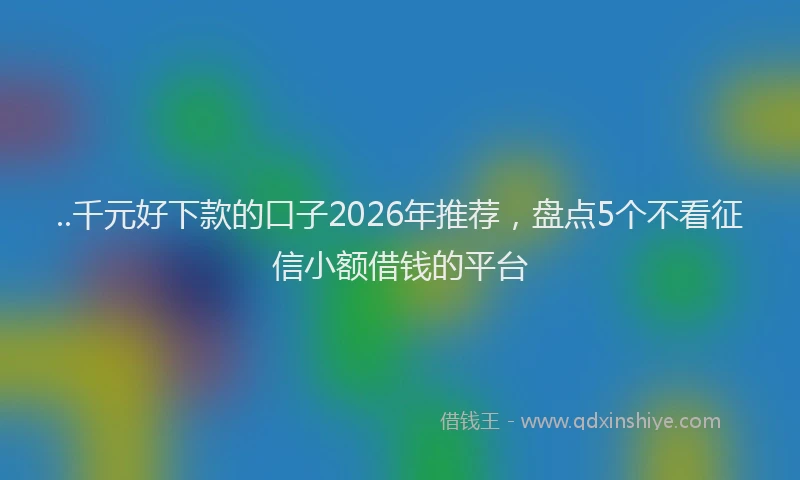 ..千元好下款的口子2026年推荐，盘点5个不看征信小额借钱的平台