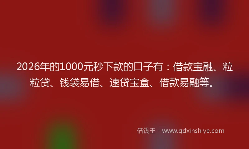 2026年的1000元秒下款的口子有:借款宝融、粒粒贷、钱袋易借、速贷宝盒、借款易融等。