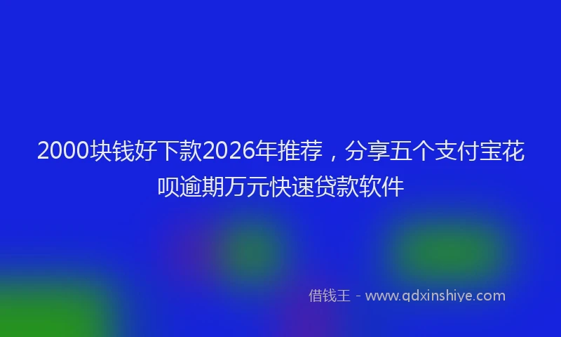 2000块钱好下款2026年推荐，分享五个支付宝花呗逾期万元快速贷款软件