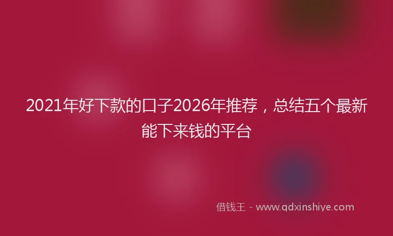 2021年好下款的口子2026年推荐，总结五个最新能下来钱的平台