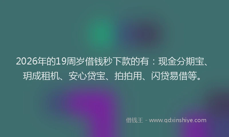 2026年的19周岁借钱秒下款的有：现金分期宝、玥成租机、安心贷宝、拍拍用、闪贷易借等。