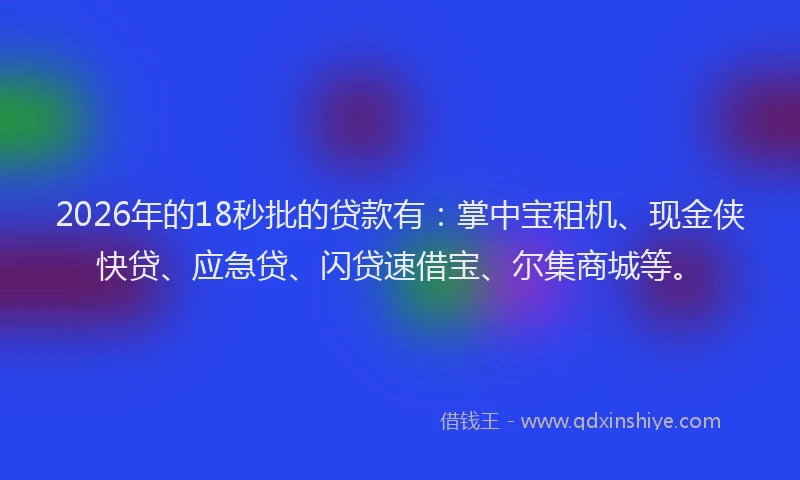 2026年的18秒批的贷款有：掌中宝租机、现金侠快贷、应急贷、闪贷速借宝、尔集商城等。