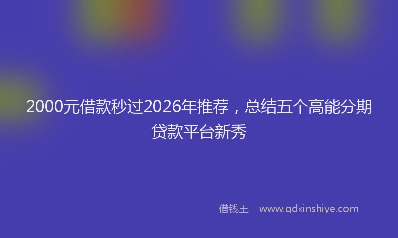 2000元借款秒过2026年推荐，总结五个高能分期贷款平台新秀