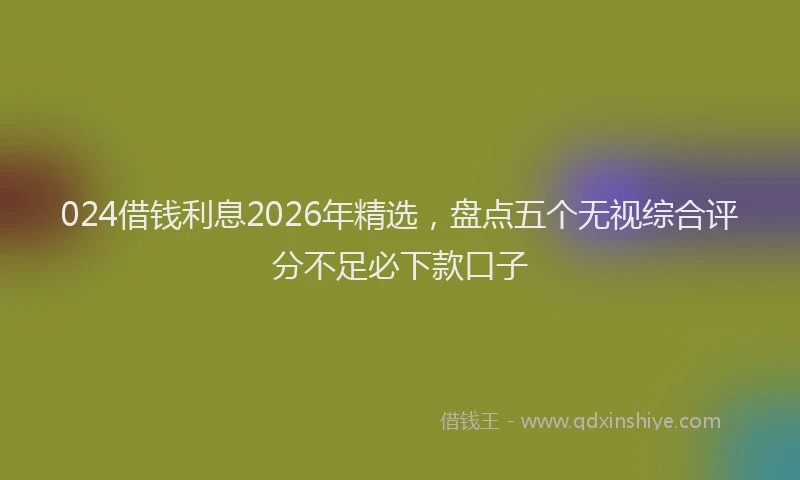 024借钱利息2026年精选，盘点五个无视综合评分不足必下款口子