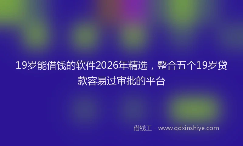 19岁能借钱的软件2026年精选，整合五个19岁贷款容易过审批的平台