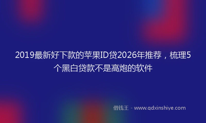 2019最新好下款的苹果ID贷2026年推荐，梳理5个黑白贷款不是高炮的软件