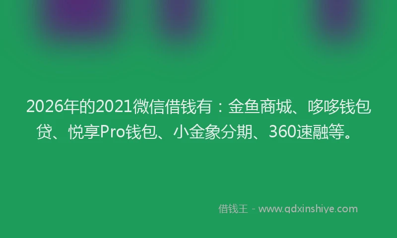 2026年的2021微信借钱有：金鱼商城、哆哆钱包贷、悦享Pro钱包、小金象分期、360速融等。