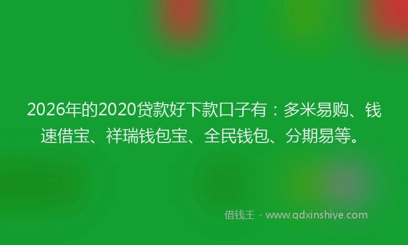 2026年的2020贷款好下款口子有:多米易购、钱速借宝、祥瑞钱包宝、全民钱包、分期易等。