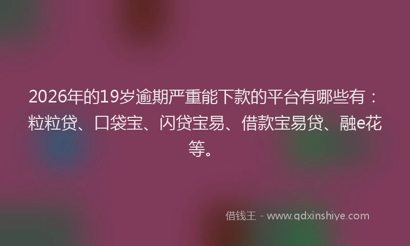 2026年的19岁逾期严重能下款的平台有哪些有:粒粒贷、口袋宝、闪贷宝易、借款宝易贷、融e花等。