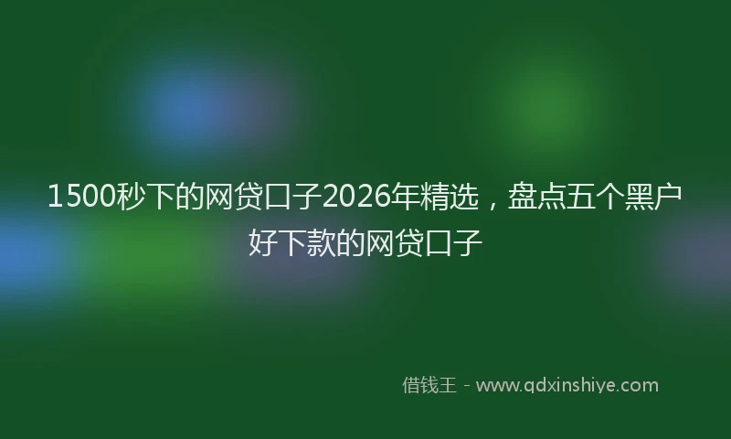 1500秒下的网贷口子2026年精选,盘点五个黑户好下款的网贷口子