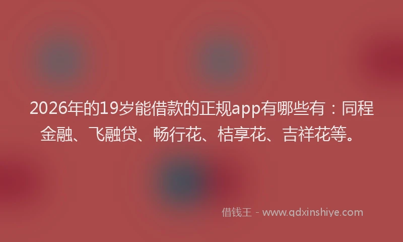 2026年的19岁能借款的正规app有哪些有:同程金融、飞融贷、畅行花、桔享花、吉祥花等。