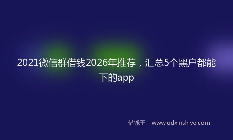 2021微信群借钱2026年推荐，汇总5个黑户都能下的app
