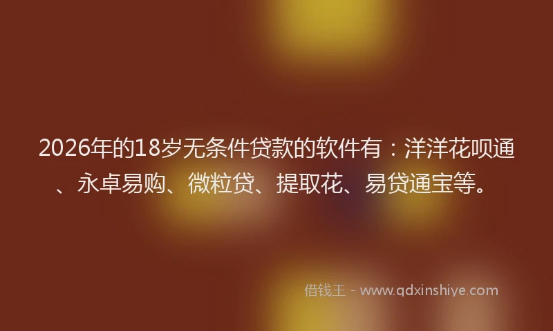2026年的18岁无条件贷款的软件有：洋洋花呗通、永卓易购、微粒贷、提取花、易贷通宝等。