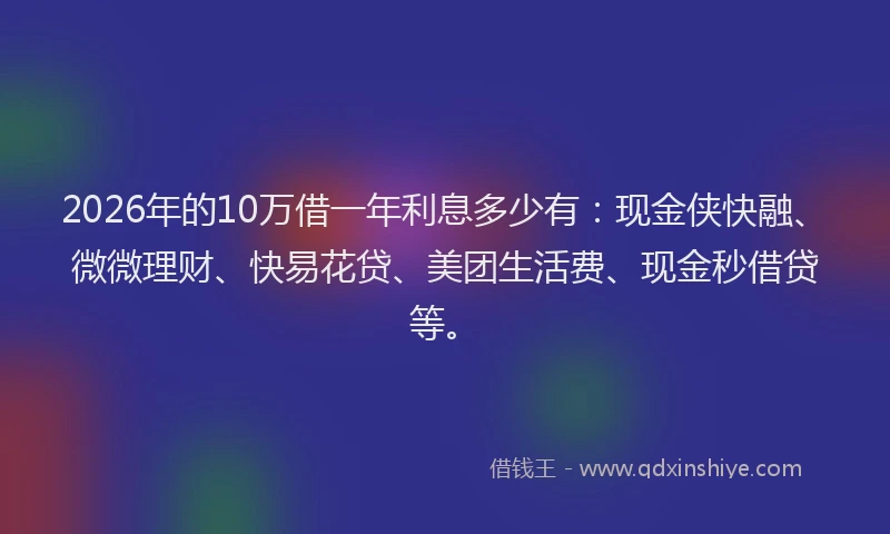 2026年的10万借一年利息多少有：现金侠快融、微微理财、快易花贷、美团生活费、现金秒借贷等。
