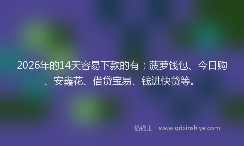 2026年的14天容易下款的有:菠萝钱包、今日购、安鑫花、借贷宝易、钱进快贷等。