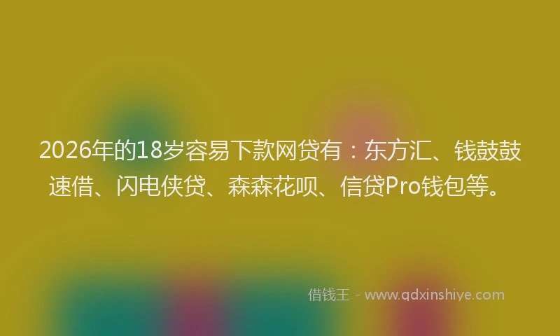 2026年的18岁容易下款网贷有:东方汇、钱鼓鼓速借、闪电侠贷、森森花呗、信贷Pro钱包等。