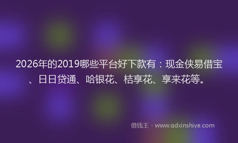 2026年的2019哪些平台好下款有:现金侠易借宝、日日贷通、哈银花、桔享花、享来花等。