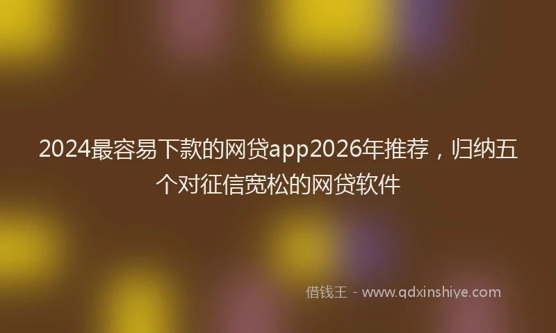 2024最容易下款的网贷app2026年推荐，归纳五个对征信宽松的网贷软件