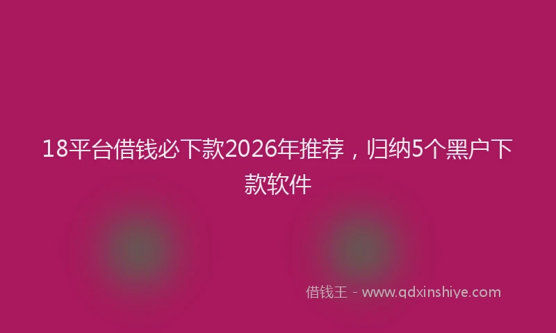 18平台借钱必下款2026年推荐,归纳5个黑户下款软件