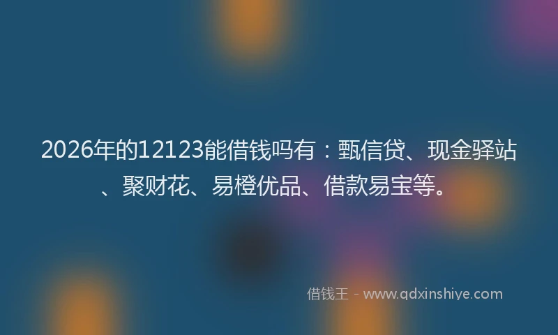 2026年的12123能借钱吗有：甄信贷、现金驿站、聚财花、易橙优品、借款易宝等。