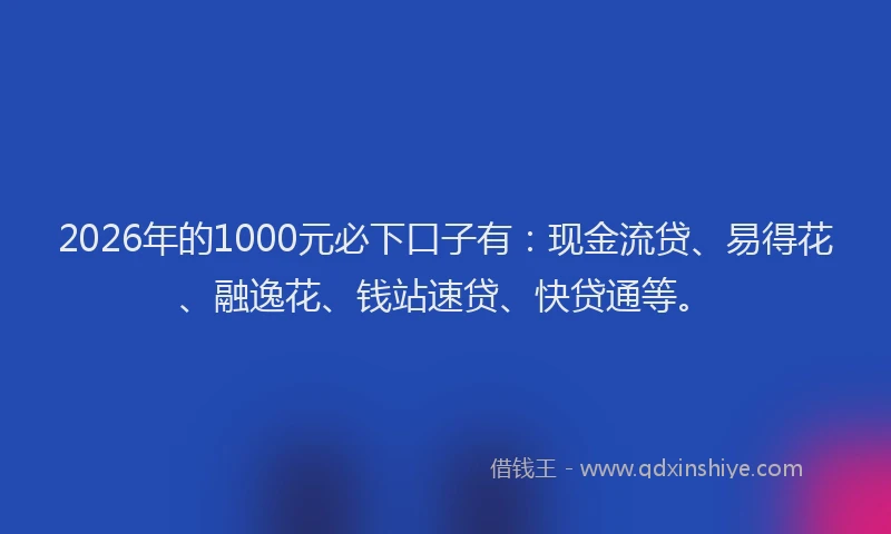 2026年的1000元必下口子有：现金流贷、易得花、融逸花、钱站速贷、快贷通等。