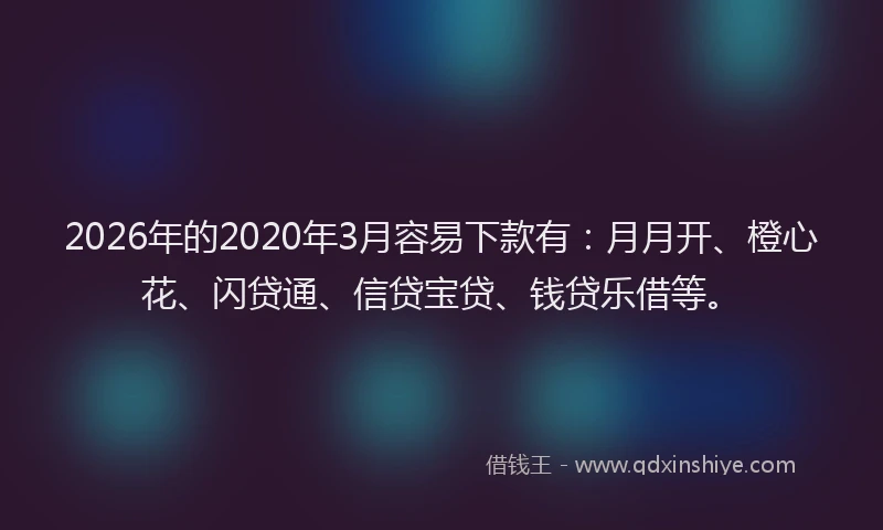 2026年的2020年3月容易下款有:月月开、橙心花、闪贷通、信贷宝贷、钱贷乐借等。