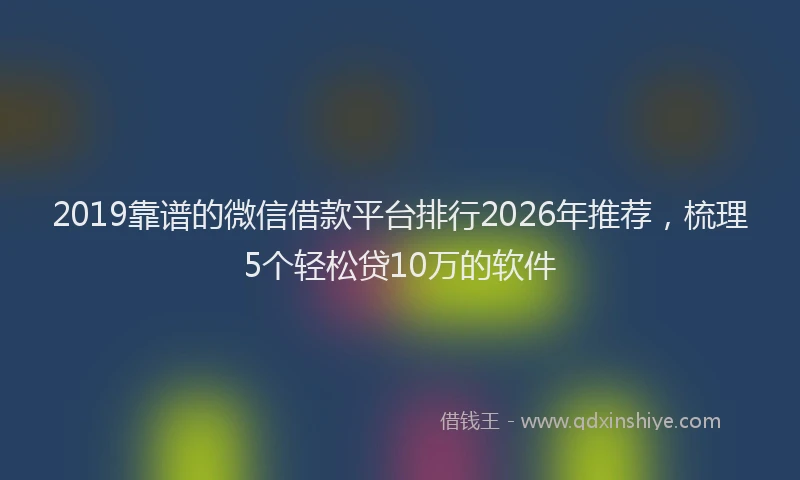 2019靠谱的微信借款平台排行2026年推荐,梳理5个轻松贷10万的软件