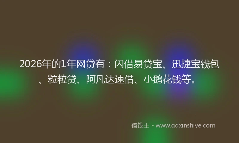 2026年的1年网贷有:闪借易贷宝、迅捷宝钱包、粒粒贷、阿凡达速借、小鹅花钱等。