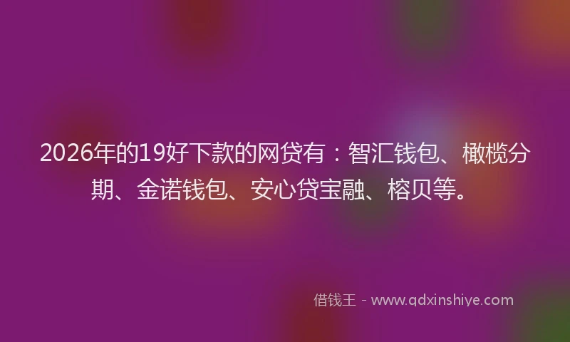 2026年的19好下款的网贷有：智汇钱包、橄榄分期、金诺钱包、安心贷宝融、榕贝等。