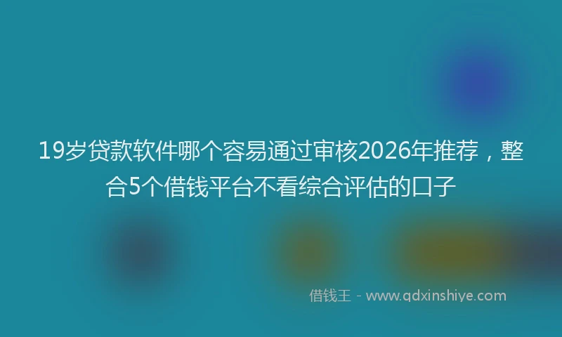 19岁贷款软件哪个容易通过审核2026年推荐，整合5个借钱平台不看综合评估的口子