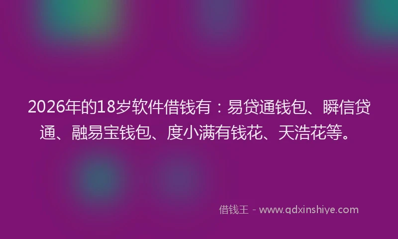 2026年的18岁软件借钱有：易贷通钱包、瞬信贷通、融易宝钱包、度小满有钱花、天浩花等。